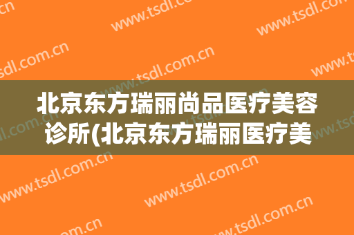 北京东方瑞丽尚品医疗美容诊所(北京东方瑞丽医疗美容门诊部)