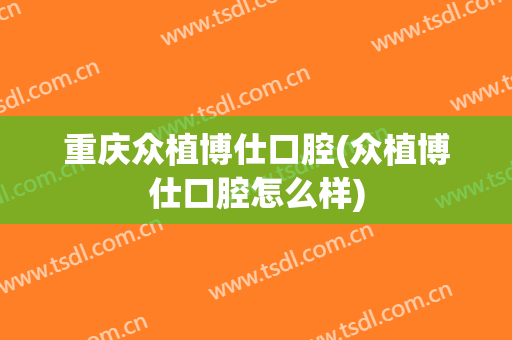 重庆众植博仕口腔(众植博仕口腔怎么样)