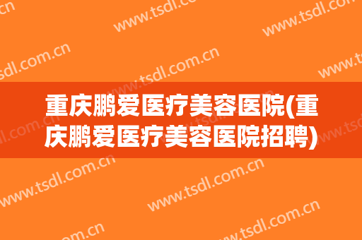 重庆鹏爱医疗美容医院(重庆鹏爱医疗美容医院招聘)