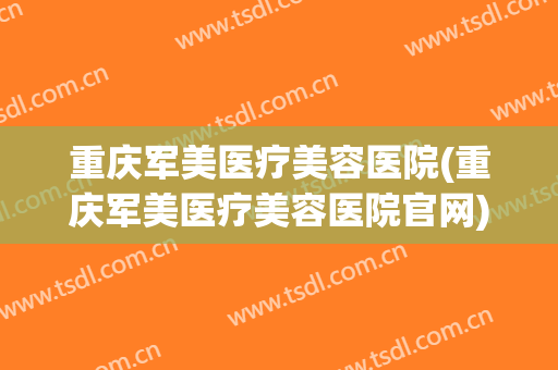 重庆军美医疗美容医院(重庆军美医疗美容医院官网)