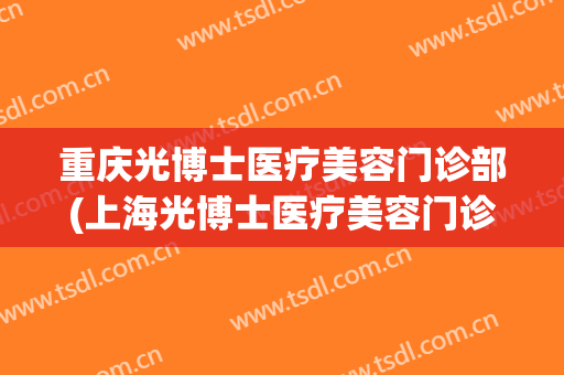 重庆光博士医疗美容门诊部(上海光博士医疗美容门诊部医生)
