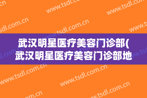 武汉明星医疗美容门诊部(武汉明星医疗美容门诊部地址)