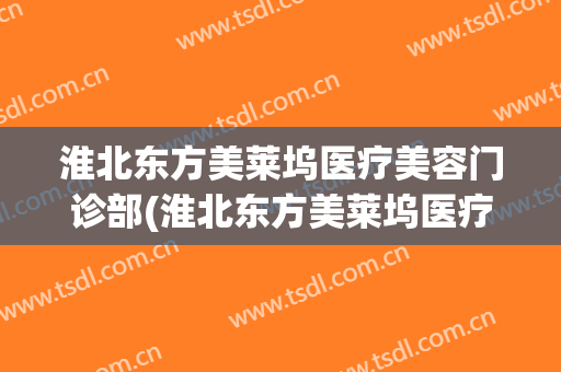 淮北东方美莱坞医疗美容门诊部(淮北东方美莱坞医疗美容门诊部怎么样)