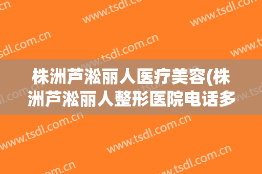 株洲芦淞丽人医疗美容(株洲芦淞丽人整形医院电话多少)