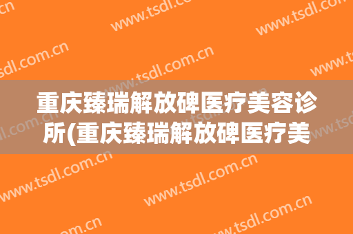 重庆臻瑞解放碑医疗美容诊所(重庆臻瑞解放碑医疗美容诊所地址)