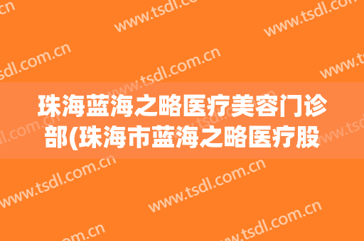 珠海蓝海之略医疗美容门诊部(珠海市蓝海之略医疗股份有限公司)