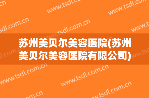 苏州美贝尔美容医院(苏州美贝尔美容医院有限公司)