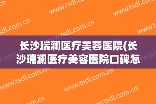 长沙瑞澜医疗美容医院(长沙瑞澜医疗美容医院口碑怎么样?)