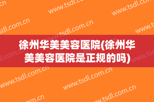 徐州华美美容医院(徐州华美美容医院是正规的吗)