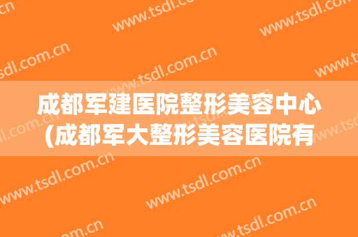 成都军建医院整形美容中心(成都军大整形美容医院有限公司)