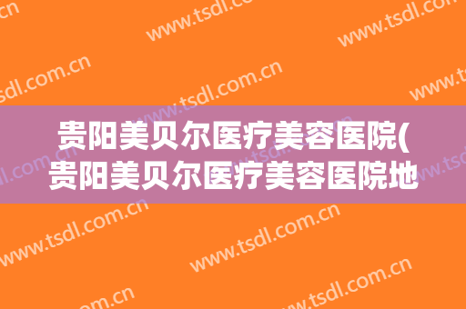 贵阳美贝尔医疗美容医院(贵阳美贝尔医疗美容医院地址)