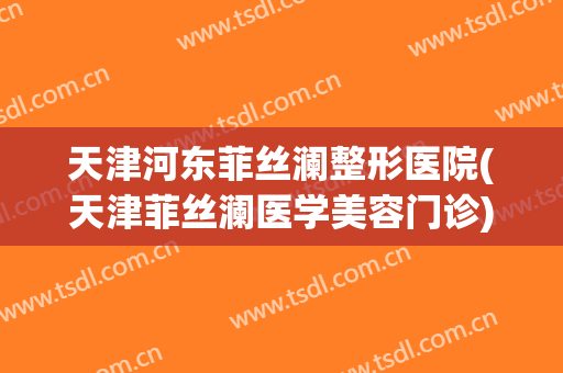天津河东菲丝澜整形医院(天津菲丝澜医学美容门诊)
