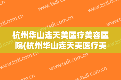 杭州华山连天美医疗美容医院(杭州华山连天美医疗美容医院院长)