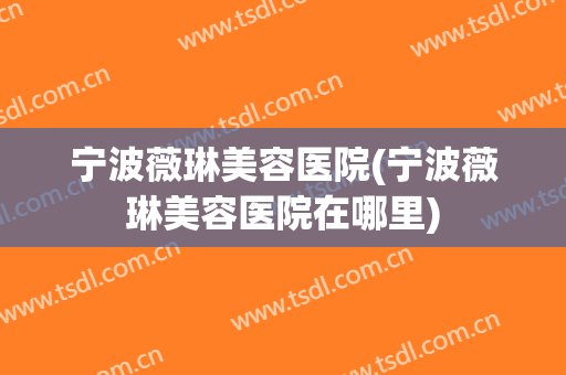宁波薇琳美容医院(宁波薇琳美容医院在哪里)