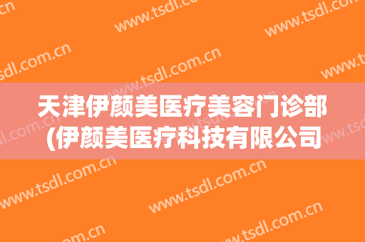 天津伊颜美医疗美容门诊部(伊颜美医疗科技有限公司)