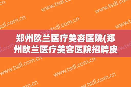 郑州欧兰医疗美容医院(郑州欧兰医疗美容医院招聘皮肤科)
