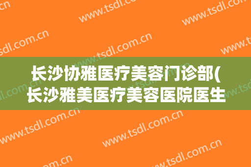 长沙协雅医疗美容门诊部(长沙雅美医疗美容医院医生)