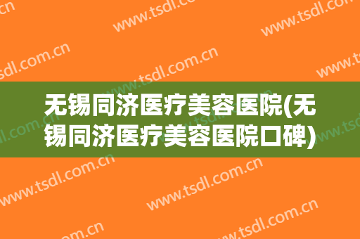 无锡同济医疗美容医院(无锡同济医疗美容医院口碑)