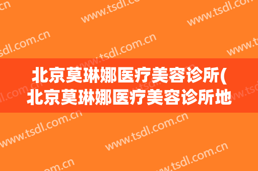北京莫琳娜医疗美容诊所(北京莫琳娜医疗美容诊所地址)