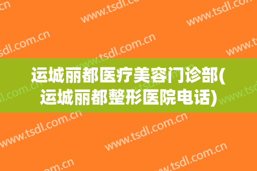 运城丽都医疗美容门诊部(运城丽都整形医院电话)