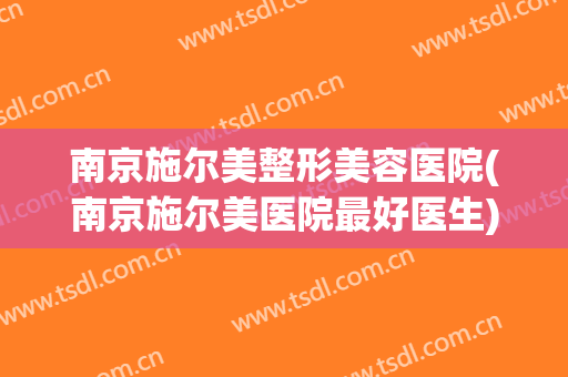 南京施尔美整形美容医院(南京施尔美医院最好医生)