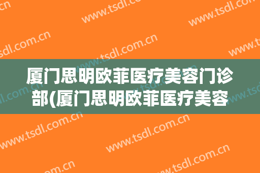 厦门思明欧菲医疗美容门诊部(厦门思明欧菲医疗美容门诊部怎么样)