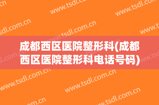 成都西区医院整形科(成都西区医院整形科电话号码)