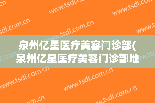 泉州亿星医疗美容门诊部(泉州亿星医疗美容门诊部地址)