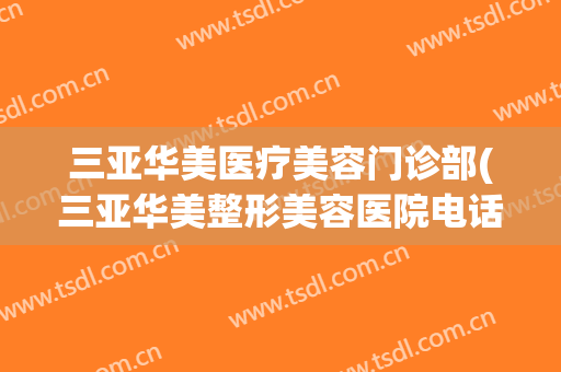 三亚华美医疗美容门诊部(三亚华美整形美容医院电话号码)