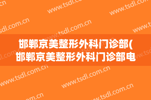 邯郸京美整形外科门诊部(邯郸京美整形外科门诊部电话)