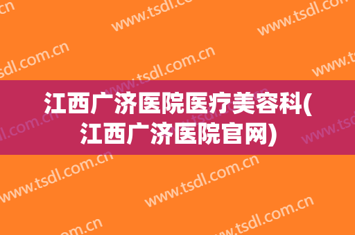 江西广济医院医疗美容科(江西广济医院官网)