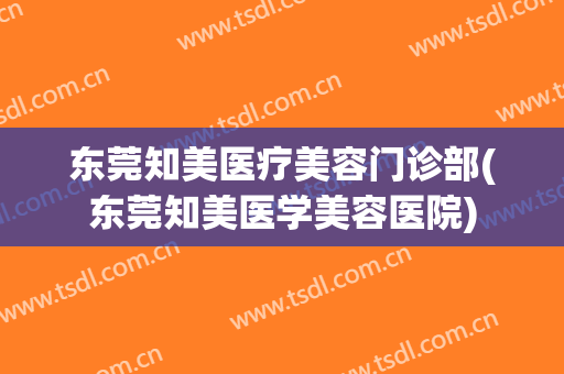 东莞知美医疗美容门诊部(东莞知美医学美容医院)
