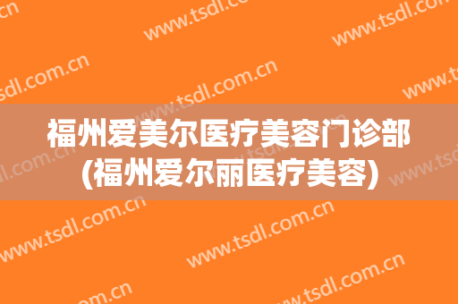 福州爱美尔医疗美容门诊部(福州爱尔丽医疗美容)