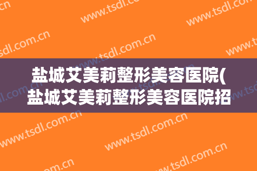 盐城艾美莉整形美容医院(盐城艾美莉整形美容医院招聘)