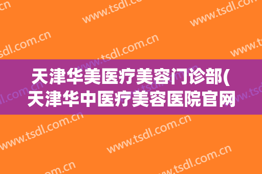 天津华美医疗美容门诊部(天津华中医疗美容医院官网)
