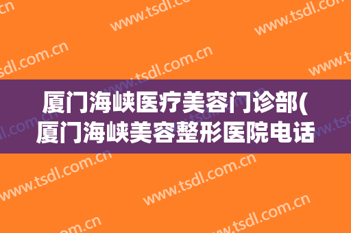 厦门海峡医疗美容门诊部(厦门海峡美容整形医院电话)