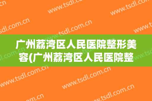 广州荔湾区人民医院整形美容(广州荔湾区人民医院整形美容科怎么样)