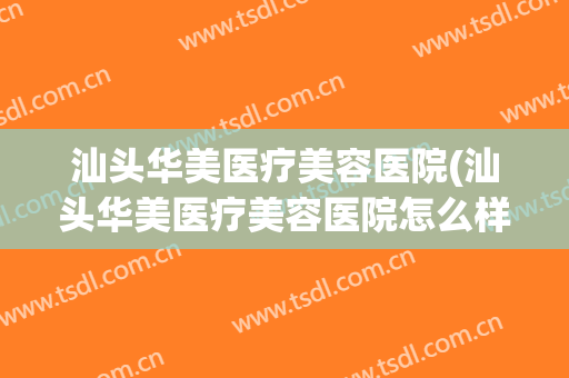 汕头华美医疗美容医院(汕头华美医疗美容医院怎么样)
