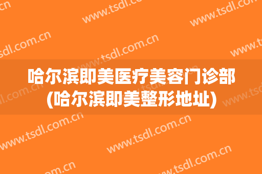 哈尔滨即美医疗美容门诊部(哈尔滨即美整形地址)