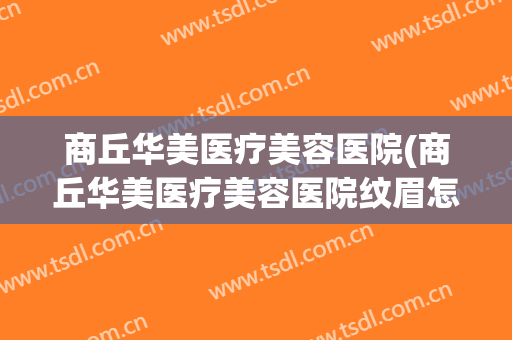 商丘华美医疗美容医院(商丘华美医疗美容医院纹眉怎么样)