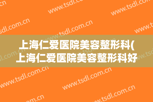 上海仁爱医院美容整形科(上海仁爱医院美容整形科好吗)
