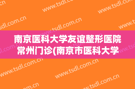 南京医科大学友谊整形医院常州门诊(南京市医科大学友谊整形外科)