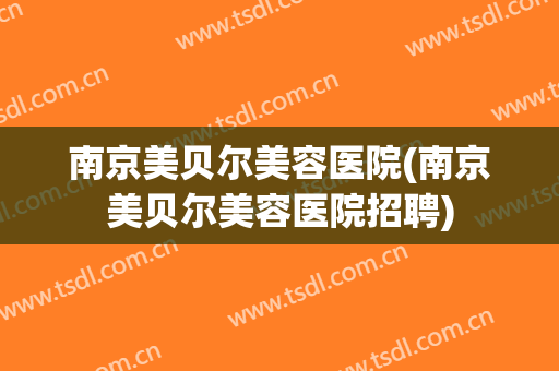 南京美贝尔美容医院(南京美贝尔美容医院招聘)