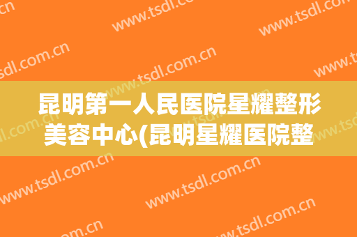 昆明第一人民医院星耀整形美容中心(昆明星耀医院整形科)
