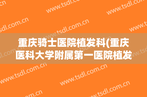 重庆骑士医院植发科(重庆医科大学附属第一医院植发)