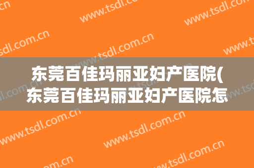 东莞百佳玛丽亚妇产医院(东莞百佳玛丽亚妇产医院怎么样)