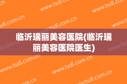 临沂瑞丽美容医院(临沂瑞丽美容医院医生)