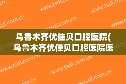 乌鲁木齐优佳贝口腔医院(乌鲁木齐优佳贝口腔医院医生)
