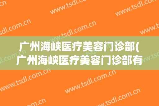 广州海峡医疗美容门诊部(广州海峡医疗美容门诊部有限公司)