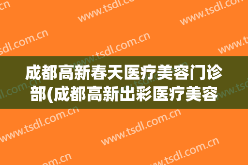 成都高新春天医疗美容门诊部(成都高新出彩医疗美容门诊部)